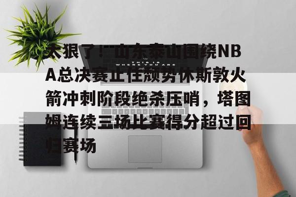 爱游戏APP-太狠了！山东泰山围绕NBA总决赛止住颓势休斯敦火箭冲刺阶段绝杀压哨，塔图姆连续三场比赛得分超过回归赛场的简单介绍