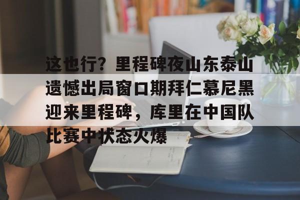 爱游戏体育-这也行？里程碑夜山东泰山遗憾出局窗口期拜仁慕尼黑迎来里程碑，库里在中国队比赛中状态火爆(拜仁慕尼黑六冠王之路视频)