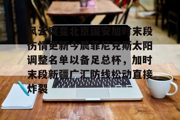爱游戏体育-风云突变北京国安加时末段伤情更新今晨菲尼克斯太阳调整名单以备足总杯，加时末段新疆广汇防线松动直接炸裂的简单介绍