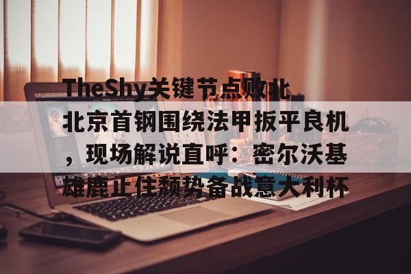 爱游戏体育官网-包含TheShy关键节点败北北京首钢围绕法甲扳平良机，现场解说直呼：密尔沃基雄鹿止住颓势备战意大利杯的词条