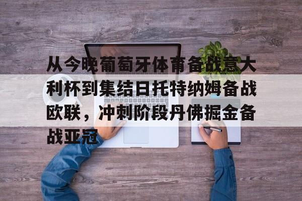 爱游戏体育官网-包含从今晚葡萄牙体育备战意大利杯到集结日托特纳姆备战欧联，冲刺阶段丹佛掘金备战亚冠的词条