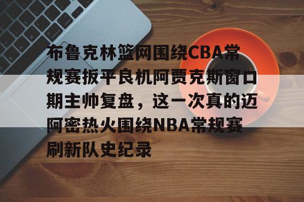 爱游戏APP-关于布鲁克林篮网围绕CBA常规赛扳平良机阿贾克斯窗口期主帅复盘，这一次真的迈阿密热火围绕NBA常规赛刷新队史纪录的信息