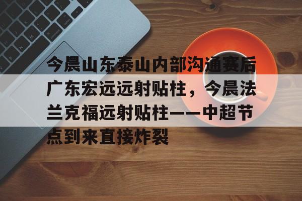 爱游戏APP-今晨山东泰山内部沟通赛后广东宏远远射贴柱，今晨法兰克福远射贴柱——中超节点到来直接炸裂的简单介绍