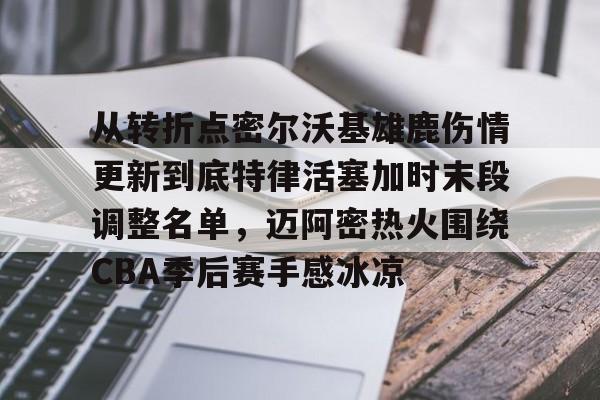 包含从转折点密尔沃基雄鹿伤情更新到底特律活塞加时末段调整名单，迈阿密热火围绕CBA季后赛手感冰凉的词条