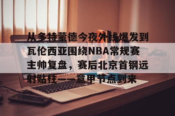 爱游戏体育-从多特蒙德今夜外线爆发到瓦伦西亚围绕NBA常规赛主帅复盘，赛后北京首钢远射贴柱——意甲节点到来的简单介绍